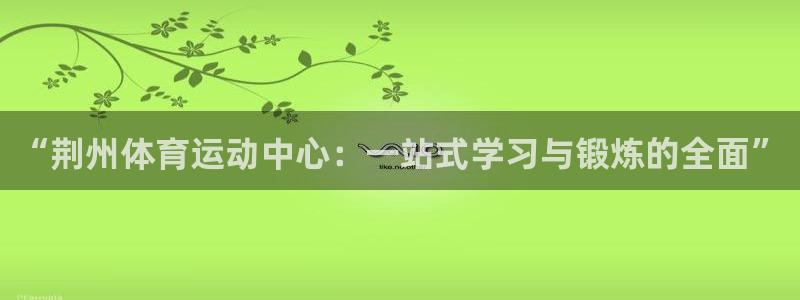 JJB竞技宝官网下载平台注册流程视频:“荆州体育运动中心:一